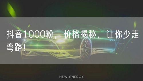 抖音1000粉，价格揭秘，让你少走弯路！
