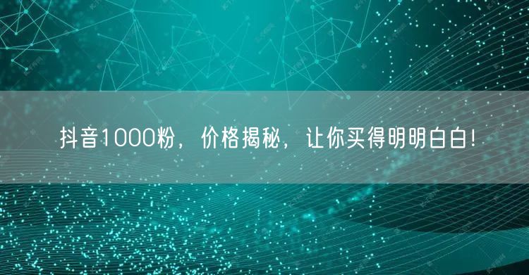 抖音1000粉，价格揭秘，让你买得明明白白！