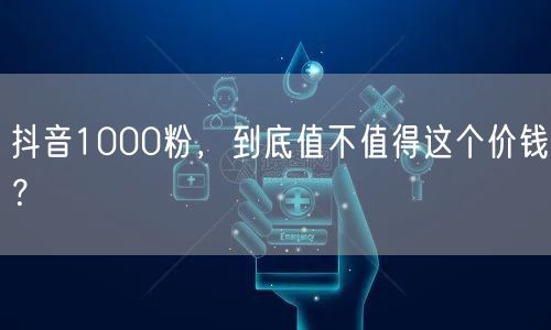 抖音1000粉，到底值不值得这个价钱？