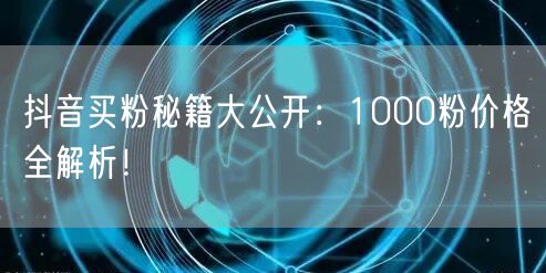 抖音买粉秘籍大公开：1000粉价格全解析！