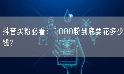 抖音买粉必看：1000粉到底要花多少钱？
