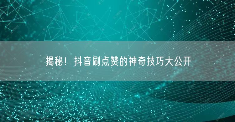 揭秘！抖音刷点赞的神奇技巧大公开