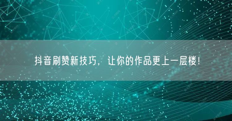 抖音刷赞新技巧，让你的作品更上一层楼！