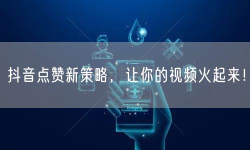 抖音点赞新策略，让你的视频火起来！