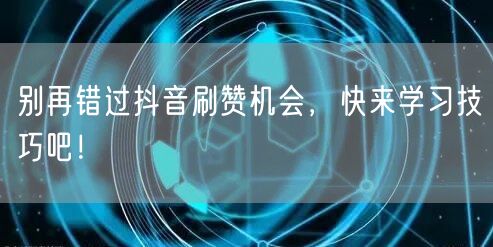 别再错过抖音刷赞机会，快来学习技巧吧！