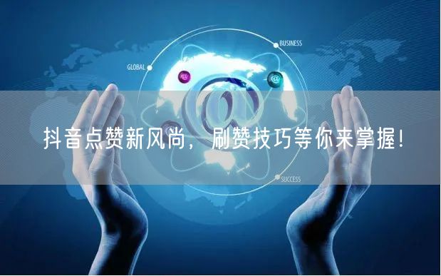 抖音点赞新风尚，刷赞技巧等你来掌握！