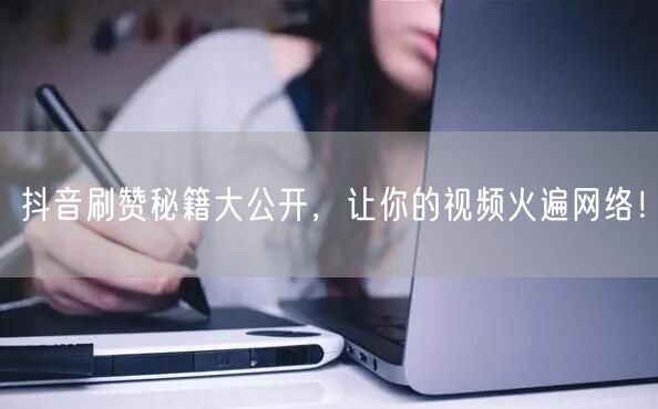 抖音刷赞秘籍大公开，让你的视频火遍网络！