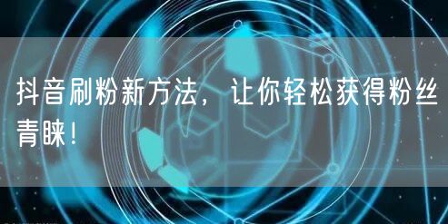 抖音刷粉新方法，让你轻松获得粉丝青睐！