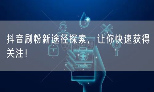 抖音刷粉新途径探索，让你快速获得关注！