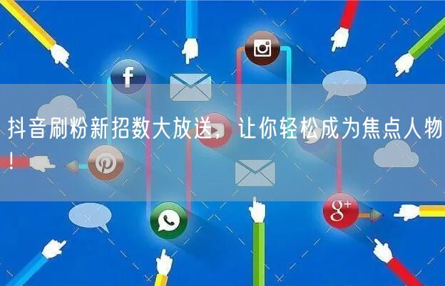 抖音刷粉新招数大放送，让你轻松成为焦点人物！