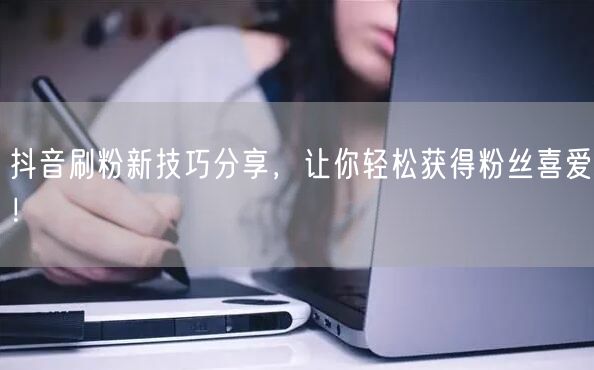 抖音刷粉新技巧分享，让你轻松获得粉丝喜爱！
