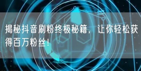 揭秘抖音刷粉终极秘籍，让你轻松获得百万粉丝！