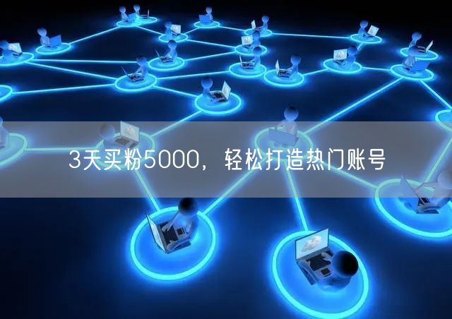 3天买粉5000，轻松打造热门账号