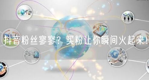 抖音粉丝寥寥？买粉让你瞬间火起来！