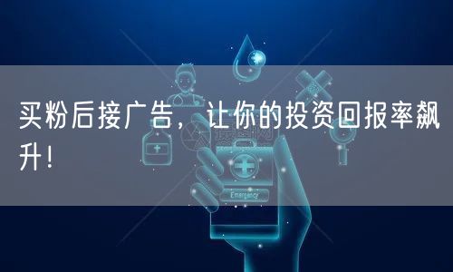 买粉后接广告，让你的投资回报率飙升！