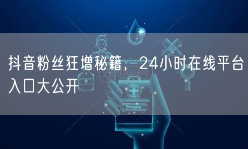 抖音粉丝狂增秘籍，24小时在线平台入口大公开