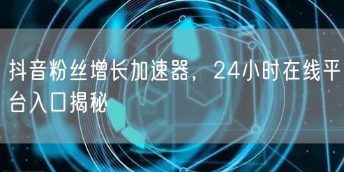 抖音粉丝增长加速器，24小时在线平台入口揭秘