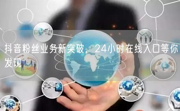 抖音粉丝业务新突破，24小时在线入口等你发现