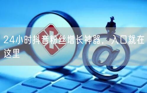 24小时抖音粉丝增长神器，入口就在这里