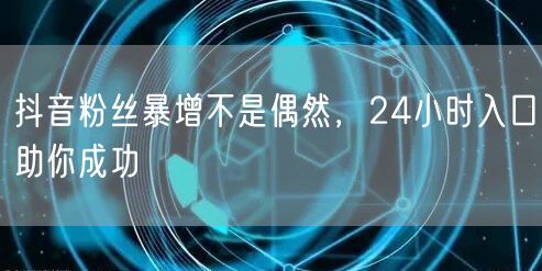抖音粉丝暴增不是偶然，24小时入口助你成功