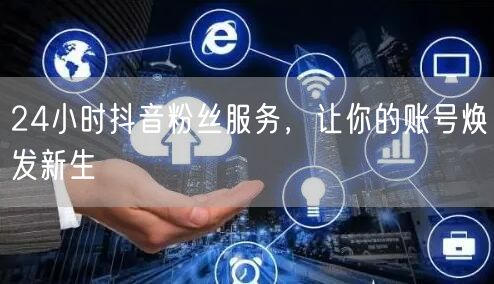24小时抖音粉丝服务，让你的账号焕发新生