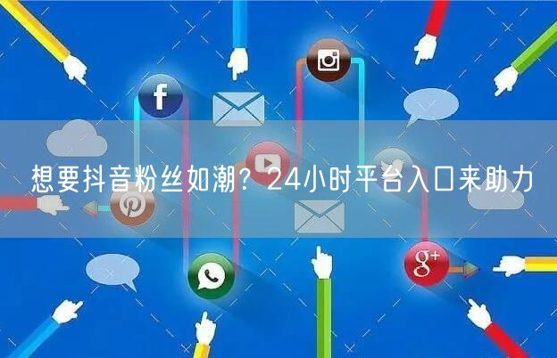 想要抖音粉丝如潮？24小时平台入口来助力