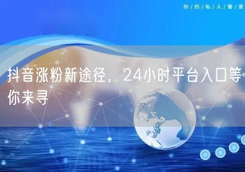 抖音涨粉新途径，24小时平台入口等你来寻