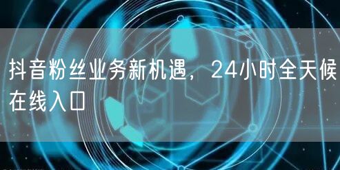 抖音粉丝业务新机遇，24小时全天候在线入口