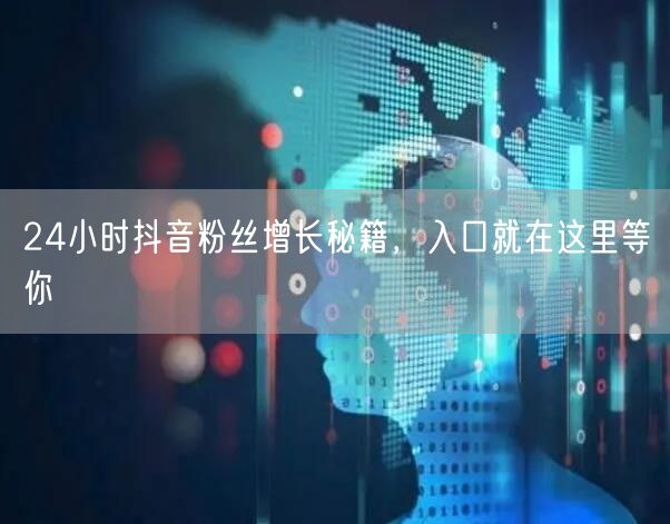 24小时抖音粉丝增长秘籍，入口就在这里等你