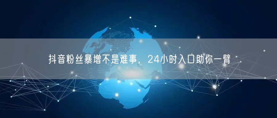 抖音粉丝暴增不是难事，24小时入口助你一臂