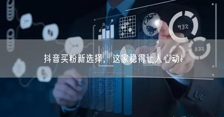 抖音买粉新选择，这家稳得让人心动！