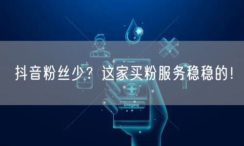 抖音粉丝少？这家买粉服务稳稳的！