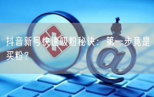 抖音新号快速吸粉秘诀：第一步竟是买粉？