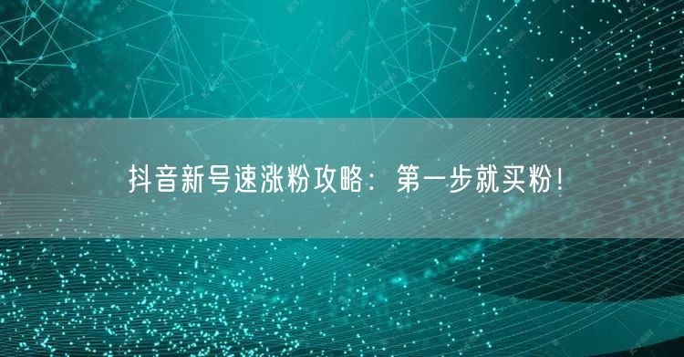 抖音新号速涨粉攻略：第一步就买粉！