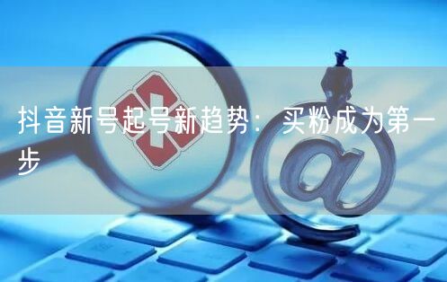 抖音新号起号新趋势：买粉成为第一步