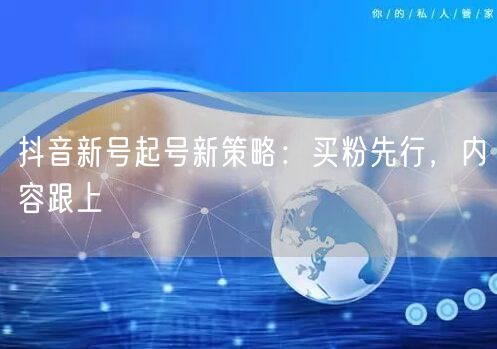 抖音新号起号新策略：买粉先行，内容跟上
