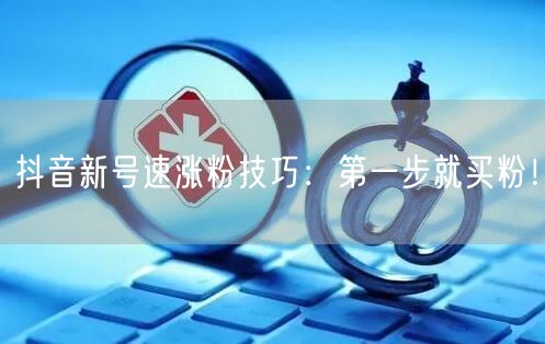 抖音新号速涨粉技巧：第一步就买粉！
