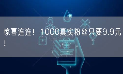 惊喜连连！1000真实粉丝只要9.9元！