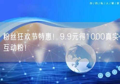 粉丝狂欢节特惠！9.9元得1000真实互动粉！