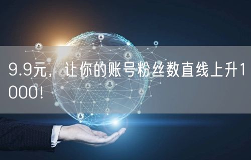 9.9元，让你的账号粉丝数直线上升1000！