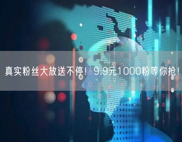 真实粉丝大放送不停！9.9元1000粉等你抢！