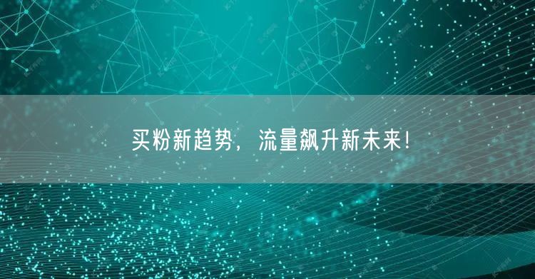买粉新趋势，流量飙升新未来！