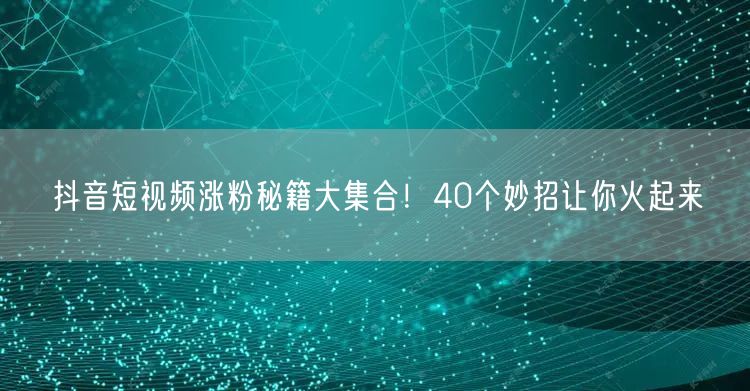 抖音短视频涨粉秘籍大集合！40个妙招让你火起来
