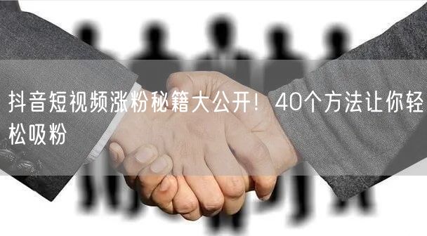 抖音短视频涨粉秘籍大公开！40个方法让你轻松吸粉