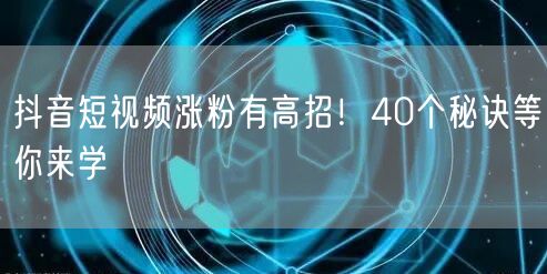 抖音短视频涨粉有高招！40个秘诀等你来学