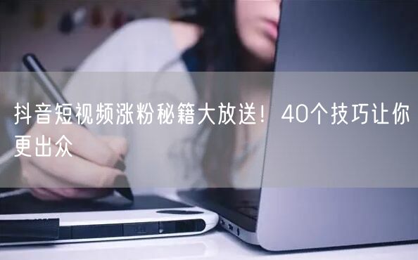 抖音短视频涨粉秘籍大放送！40个技巧让你更出众
