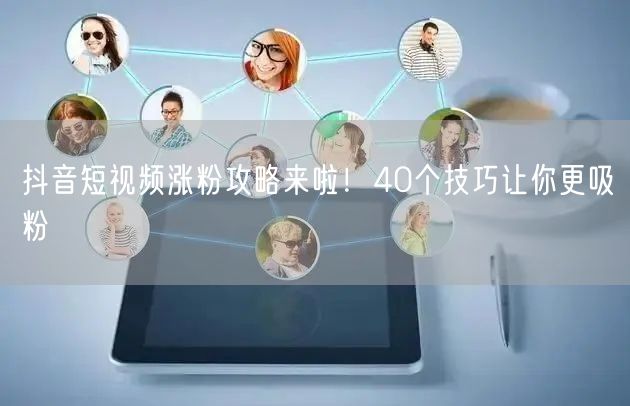 抖音短视频涨粉攻略来啦！40个技巧让你更吸粉