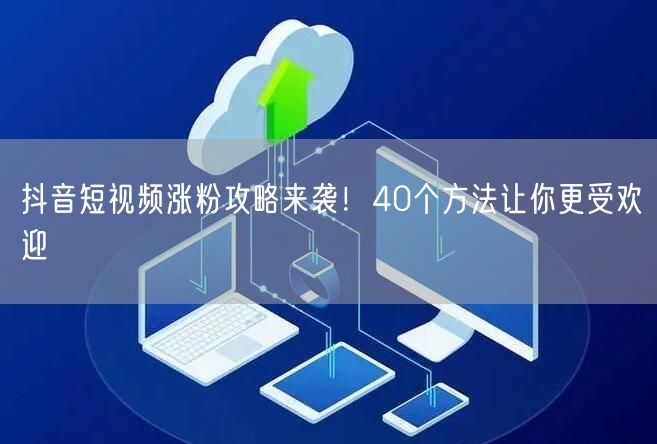 抖音短视频涨粉攻略来袭！40个方法让你更受欢迎
