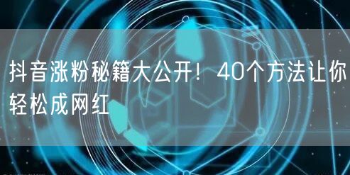 抖音涨粉秘籍大公开！40个方法让你轻松成网红