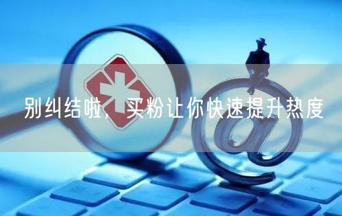 别纠结啦，买粉让你快速提升热度